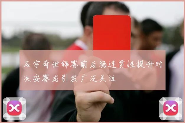 石宇奇世锦赛前后场连贯性提升对决安赛龙引发广泛关注