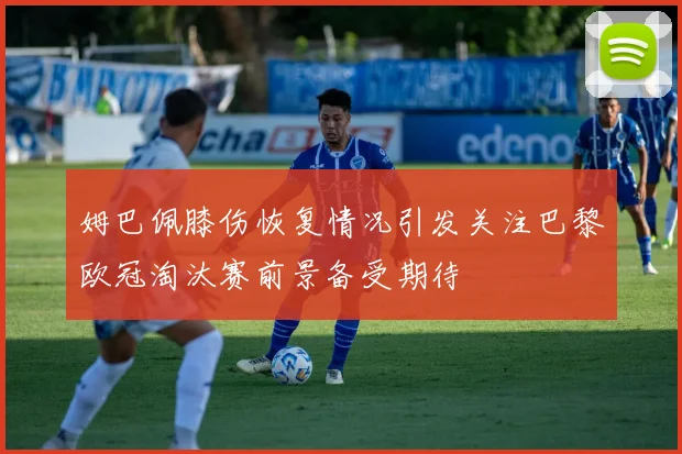 姆巴佩膝伤恢复情况引发关注巴黎欧冠淘汰赛前景备受期待