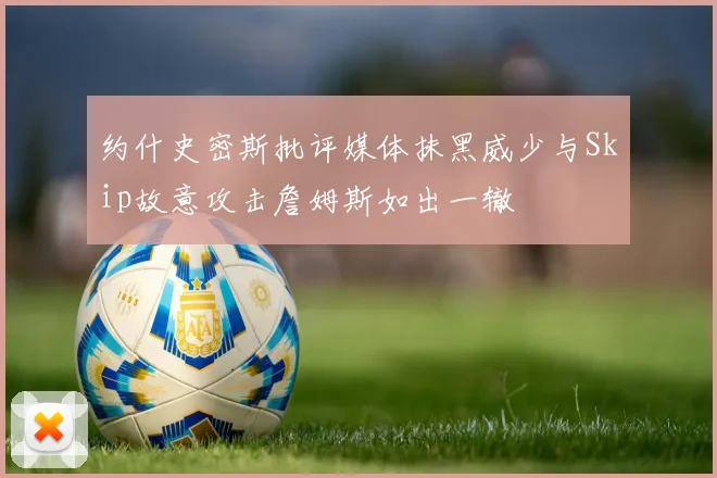 约什史密斯批评媒体抹黑威少与Skip故意攻击詹姆斯如出一辙
